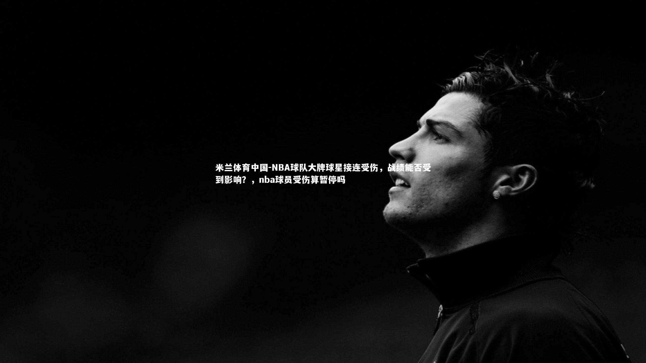 米兰体育中国-NBA球队大牌球星接连受伤,战绩能否受到影响?,nba球员受伤算暂停吗