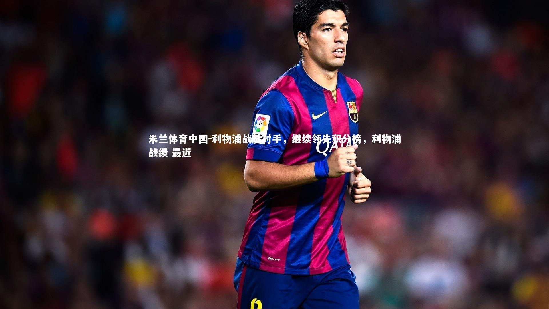 米兰体育中国-利物浦战胜对手,继续领先积分榜,利物浦战绩 最近