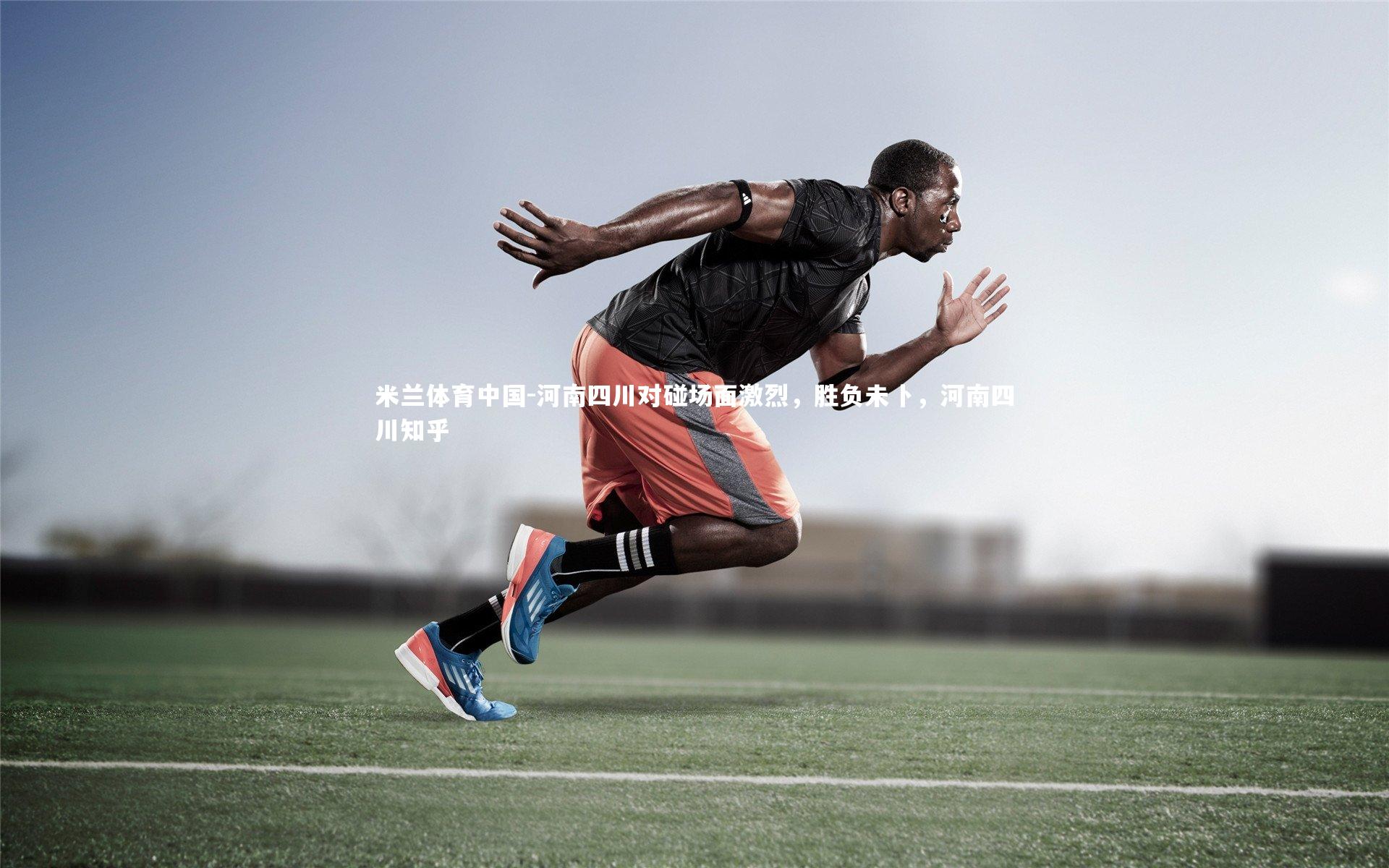 米兰体育中国-河南四川对碰场面激烈，胜负未卜，河南四川知乎