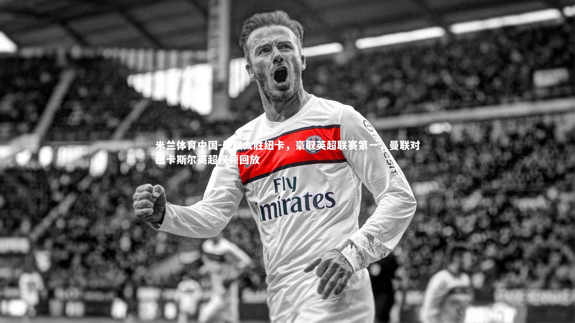 米兰体育中国-曼联大胜纽卡，豪取英超联赛第一，曼联对纽卡斯尔英超视频回放