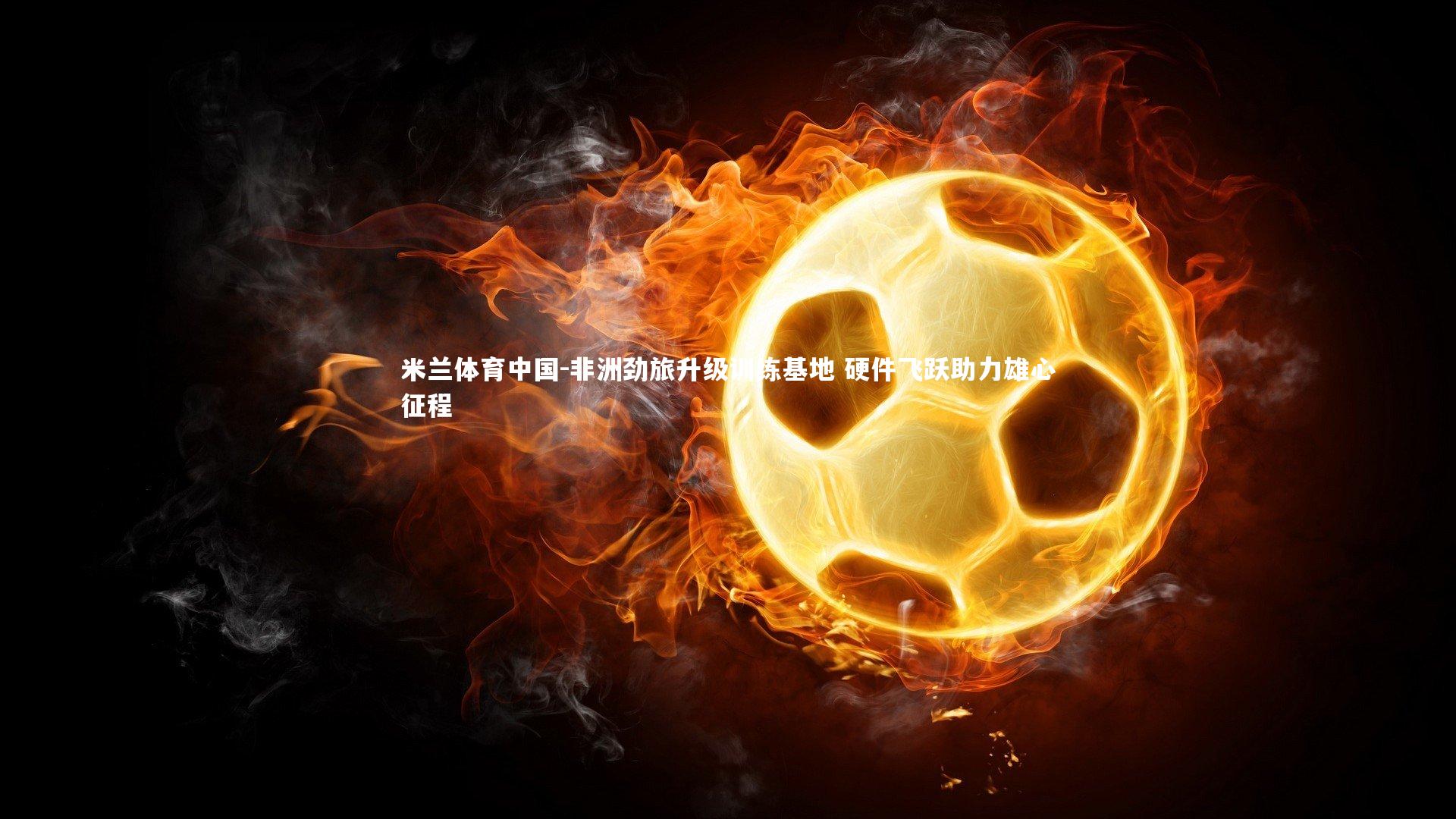 非洲劲旅升级训练基地 硬件飞跃助力雄心征程