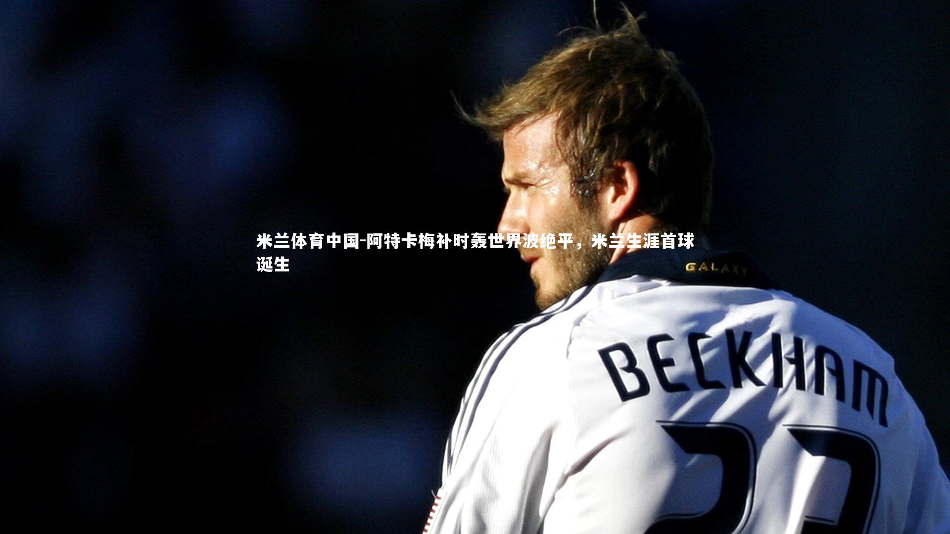 阿特卡梅补时轰世界波绝平，米兰生涯首球诞生