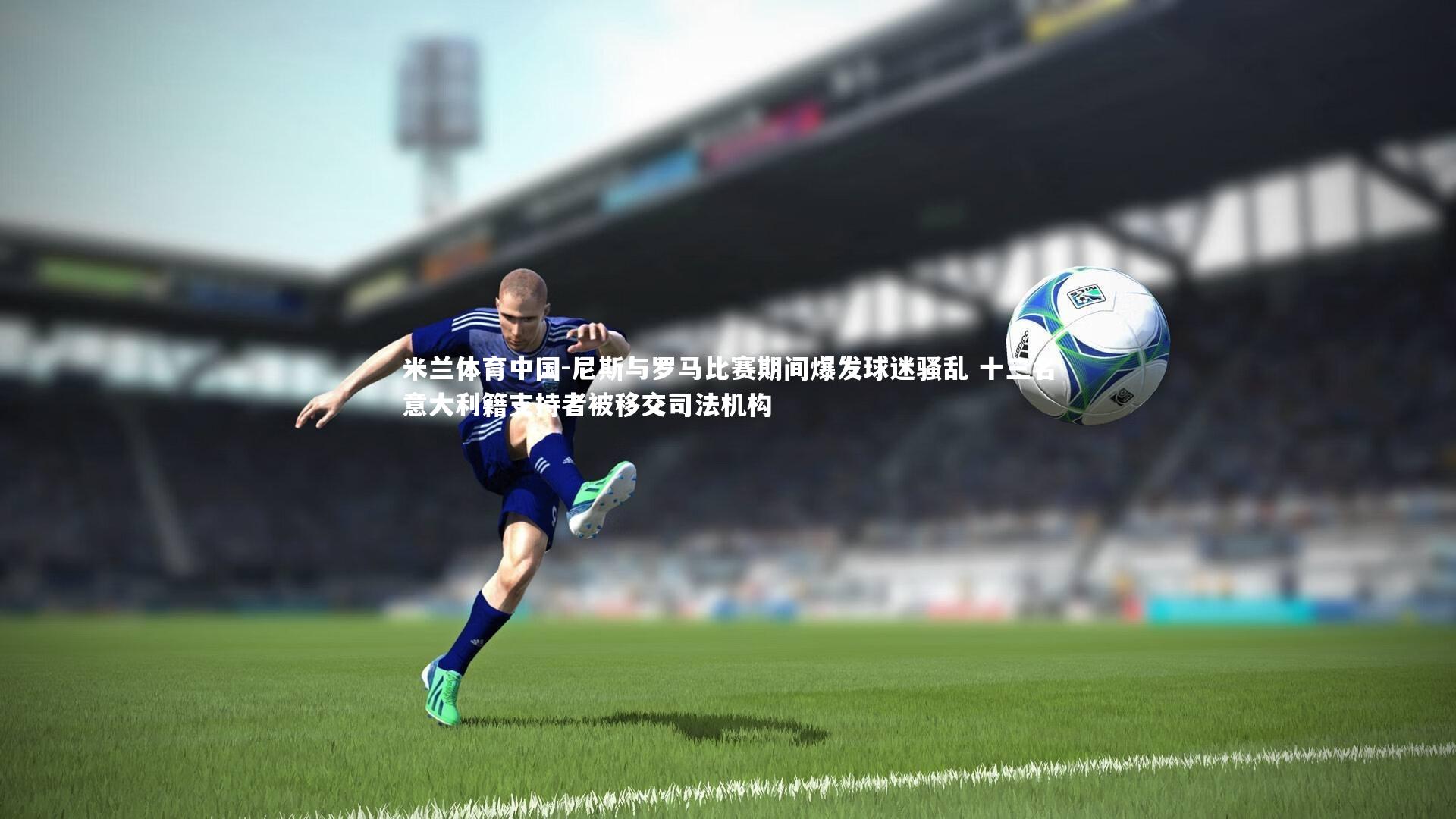 尼斯与罗马比赛期间爆发球迷骚乱 十三名意大利籍支持者被移交司法机构